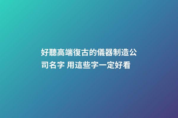 好聽高端復古的儀器制造公司名字 用這些字一定好看-第1張-公司起名-玄機派